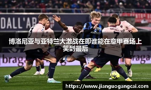 博洛尼亚与亚特兰大激战在即谁能在意甲赛场上笑到最后