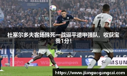 杜塞尔多夫客场殊死一战逼平德甲强队，收获宝贵1分！