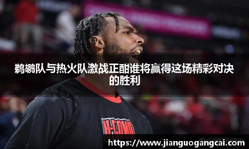 鹈鹕队与热火队激战正酣谁将赢得这场精彩对决的胜利