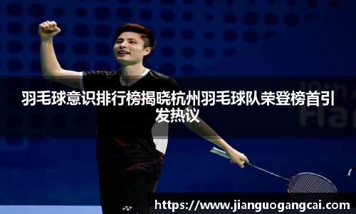羽毛球意识排行榜揭晓杭州羽毛球队荣登榜首引发热议
