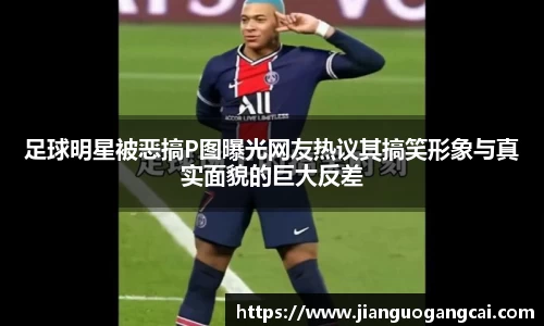 足球明星被恶搞P图曝光网友热议其搞笑形象与真实面貌的巨大反差