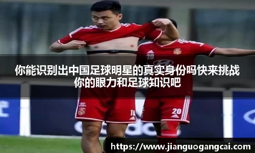 你能识别出中国足球明星的真实身份吗快来挑战你的眼力和足球知识吧