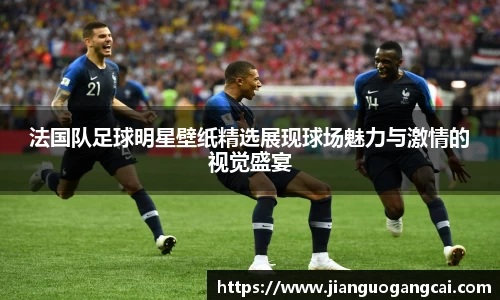 法国队足球明星壁纸精选展现球场魅力与激情的视觉盛宴