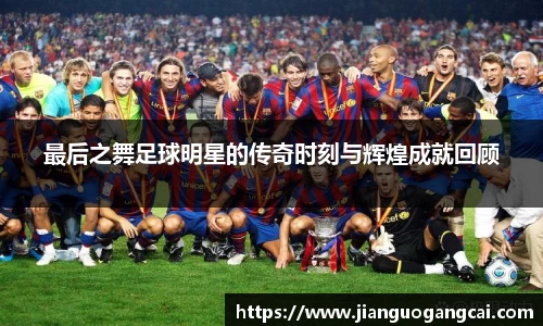 最后之舞足球明星的传奇时刻与辉煌成就回顾