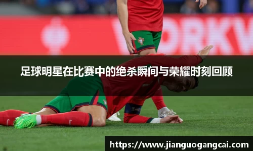 足球明星在比赛中的绝杀瞬间与荣耀时刻回顾
